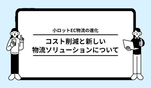 小ロットEC物流の進化と今後の展望：コスト削減と効率化を実現する新しい物流ソリューション